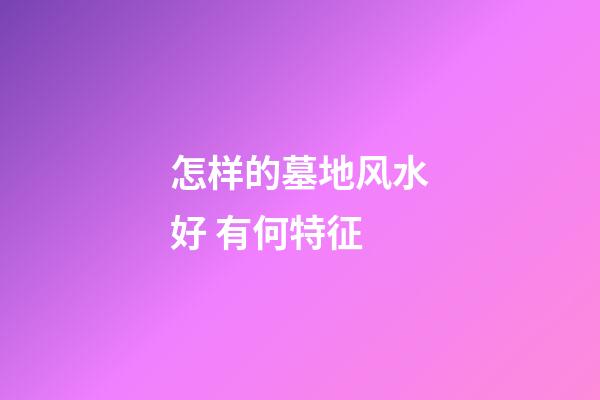 怎样的墓地风水好 有何特征